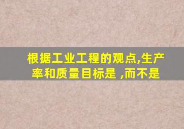 根据工业工程的观点,生产率和质量目标是 ,而不是